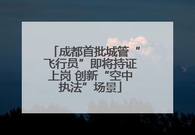 成都首批城管“飞行员”即将持证上岗 创新“空中执法”场景