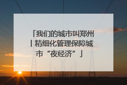 我们的城市叫郑州丨精细化管理保障城市“夜经济”
