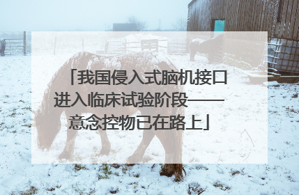 我国侵入式脑机接口进入临床试验阶段——意念控物已在路上
