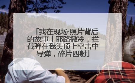 我在现场·照片背后的故事丨耶路撒冷，拦截弹在我头顶上空击中导弹，碎片四射