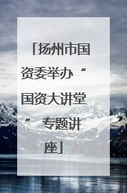 扬州市国资委举办“国资大讲堂” 专题讲座