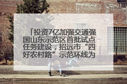投资7亿加强交通强国山东示范区首批试点任务建设，招远市“四好农村路”示范环线为乡村振兴“开路”