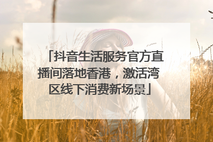 抖音生活服务官方直播间落地香港，激活湾区线下消费新场景