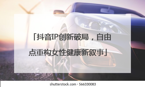 抖音IP创新破局，自由点重构女性健康新叙事
