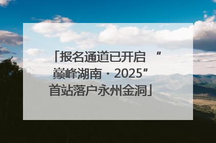 报名通道已开启 “巅峰湖南・2025”首站落户永州金洞