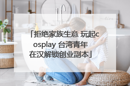 拒绝家族生意 玩起cosplay 台湾青年在汉解锁创业副本