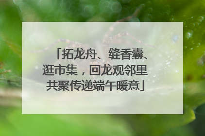 拓龙舟、缝香囊、逛市集，回龙观邻里共聚传递端午暖意