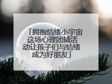 拥抱情绪小宇宙 这场心理团辅活动让孩子们与情绪成为好朋友