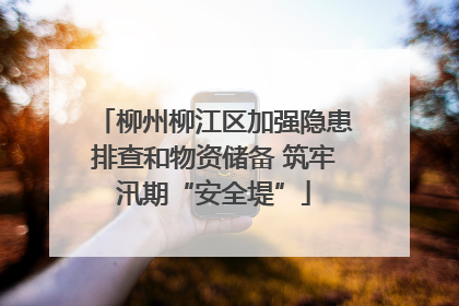 柳州柳江区加强隐患排查和物资储备 筑牢汛期“安全堤”