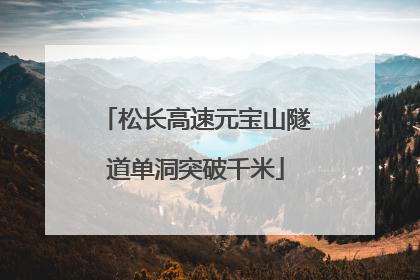 松长高速元宝山隧道单洞突破千米