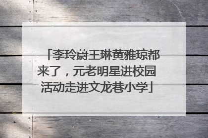 李玲蔚王琳黄雅琼都来了，元老明星进校园活动走进文龙巷小学