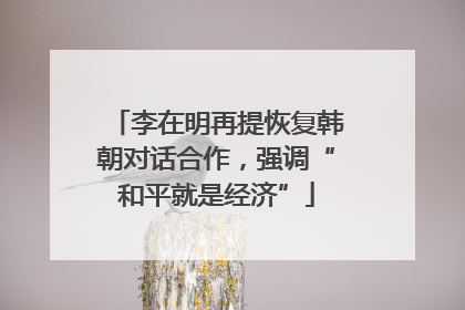 李在明再提恢复韩朝对话合作，强调“和平就是经济”