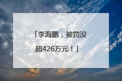 李海鹏，被罚没超426万元！