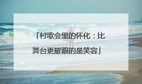村歌会里的怀化：比舞台更耀眼的是笑容