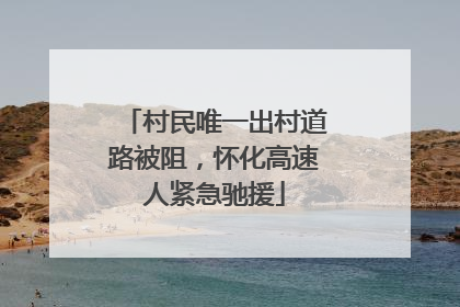 村民唯一出村道路被阻，怀化高速人紧急驰援