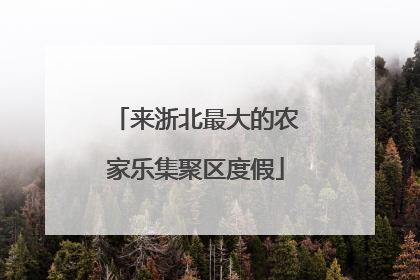 来浙北最大的农家乐集聚区度假
