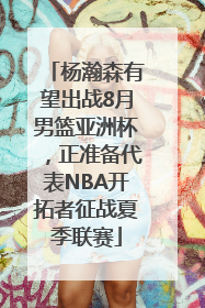杨瀚森有望出战8月男篮亚洲杯，正准备代表NBA开拓者征战夏季联赛