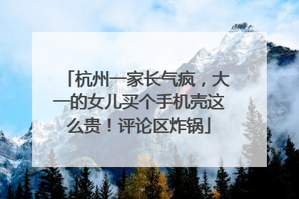 杭州一家长气疯，大一的女儿买个手机壳这么贵！评论区炸锅
