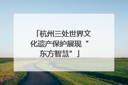 杭州三处世界文化遗产保护展现“东方智慧”