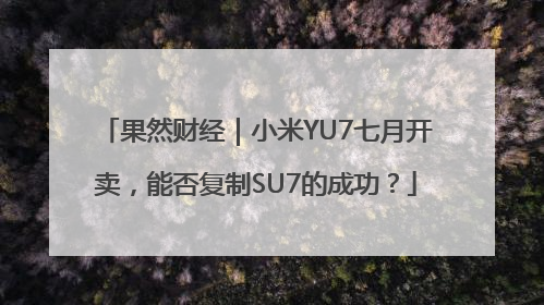 果然财经｜小米YU7七月开卖，能否复制SU7的成功？