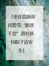 枣庄高新区民警带“防诈干货”进社区 包粽子话安全
