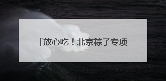 放心吃！北京粽子专项抽检合格率100%