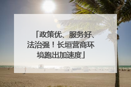 政策优、服务好、法治强！长垣营商环境跑出加速度