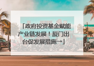 政府投资基金赋能产业链发展！厦门出台促发展措施→