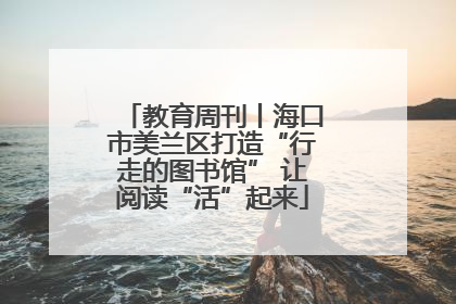 教育周刊丨海口市美兰区打造“行走的图书馆” 让阅读“活”起来