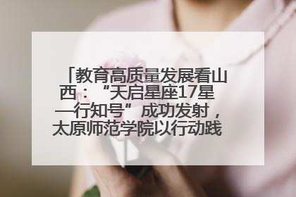 教育高质量发展看山西：“天启星座17星—行知号”成功发射，太原师范学院以行动践行行知精神