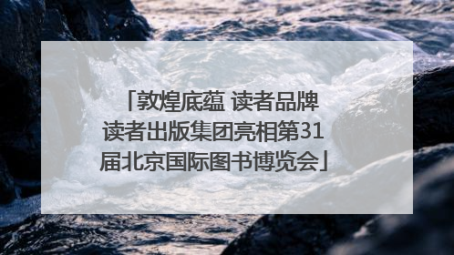 敦煌底蕴 读者品牌 读者出版集团亮相第31届北京国际图书博览会