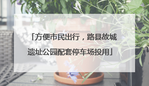 方便市民出行，路县故城遗址公园配套停车场投用