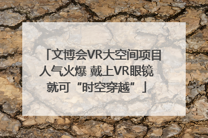 文博会VR大空间项目人气火爆 戴上VR眼镜就可“时空穿越”