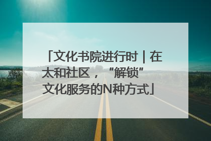 文化书院进行时｜在太和社区，“解锁” 文化服务的N种方式