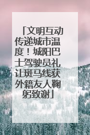 文明互动传递城市温度！城阳巴士驾驶员礼让斑马线获外籍友人鞠躬致谢