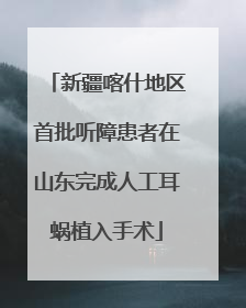 新疆喀什地区首批听障患者在山东完成人工耳蜗植入手术