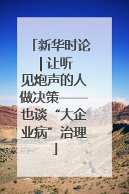新华时论 | 让听见炮声的人做决策——也谈“大企业病”治理