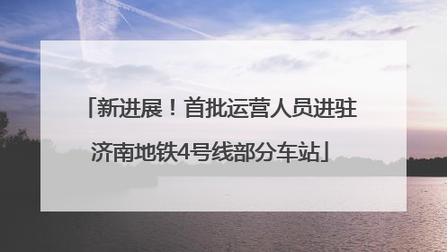 新进展！首批运营人员进驻济南地铁4号线部分车站