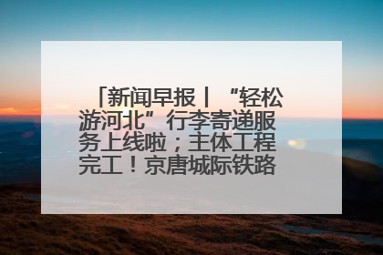 新闻早报丨“轻松游河北”行李寄递服务上线啦；主体工程完工！京唐城际铁路最新进展 >>