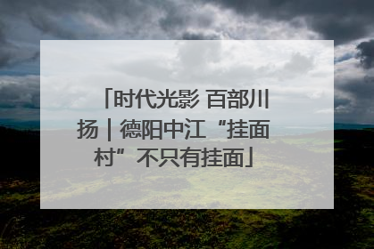 时代光影 百部川扬｜德阳中江“挂面村”不只有挂面