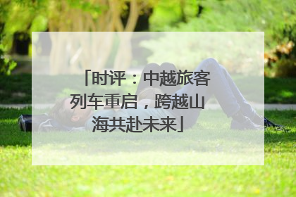 时评：中越旅客列车重启，跨越山海共赴未来