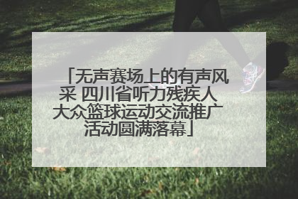 无声赛场上的有声风采 四川省听力残疾人大众篮球运动交流推广活动圆满落幕