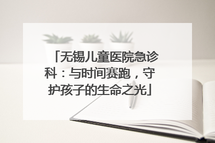 无锡儿童医院急诊科：与时间赛跑，守护孩子的生命之光