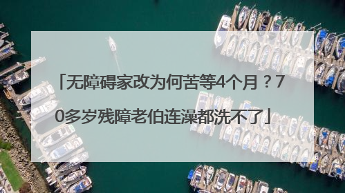 无障碍家改为何苦等4个月？70多岁残障老伯连澡都洗不了