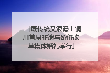 既传统又浪漫！铜川首届非遗与婚俗改革集体婚礼举行