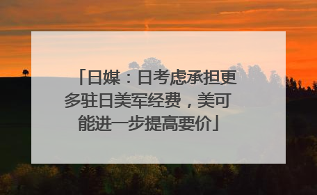 日媒：日考虑承担更多驻日美军经费，美可能进一步提高要价