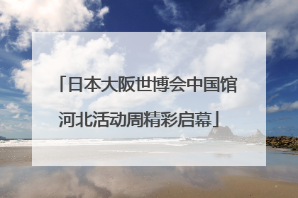日本大阪世博会中国馆河北活动周精彩启幕