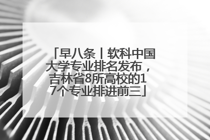 早八条丨软科中国大学专业排名发布，吉林省8所高校的17个专业排进前三