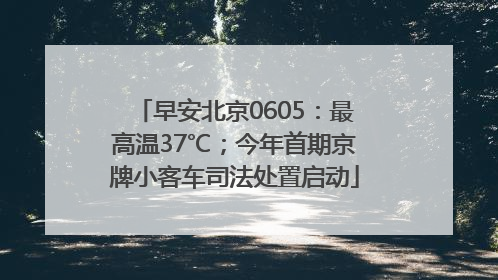 早安北京0605：最高温37℃；今年首期京牌小客车司法处置启动