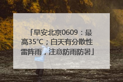 早安北京0609：最高35℃；白天有分散性雷阵雨，注意防雨防暑
